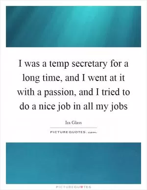 I was a temp secretary for a long time, and I went at it with a passion, and I tried to do a nice job in all my jobs Picture Quote #1