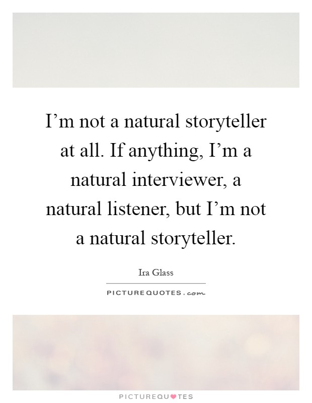 I'm not a natural storyteller at all. If anything, I'm a natural interviewer, a natural listener, but I'm not a natural storyteller Picture Quote #1