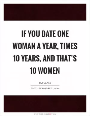 If you date one woman a year, times 10 years, and that’s 10 women Picture Quote #1