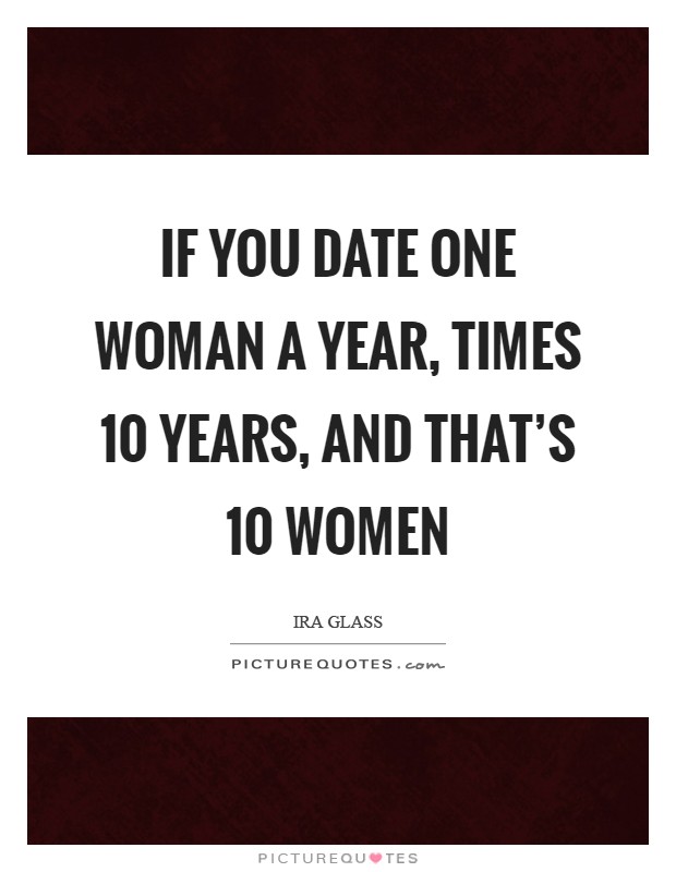 If you date one woman a year, times 10 years, and that's 10 women Picture Quote #1