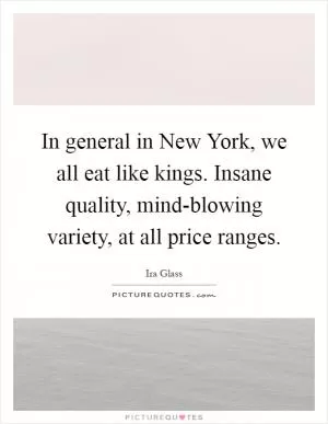 In general in New York, we all eat like kings. Insane quality, mind-blowing variety, at all price ranges Picture Quote #1