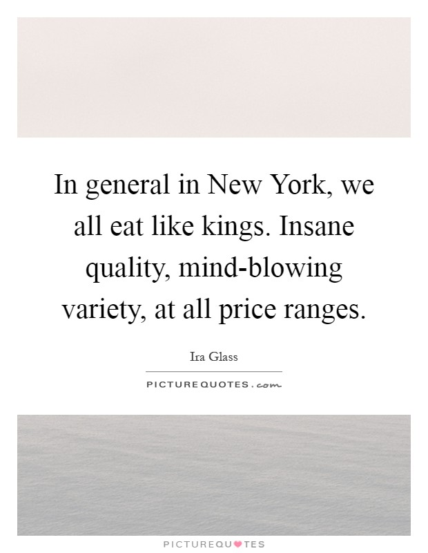 In general in New York, we all eat like kings. Insane quality, mind-blowing variety, at all price ranges Picture Quote #1