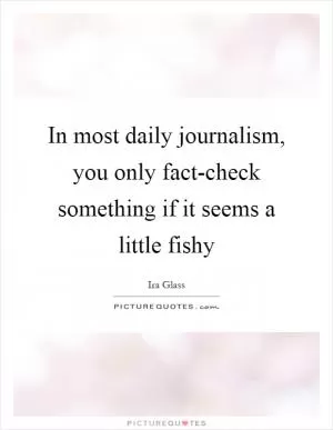 In most daily journalism, you only fact-check something if it seems a little fishy Picture Quote #1
