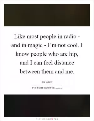 Like most people in radio - and in magic - I’m not cool. I know people who are hip, and I can feel distance between them and me Picture Quote #1