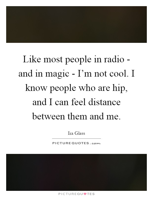 Like most people in radio - and in magic - I'm not cool. I know people who are hip, and I can feel distance between them and me Picture Quote #1