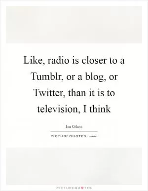 Like, radio is closer to a Tumblr, or a blog, or Twitter, than it is to television, I think Picture Quote #1