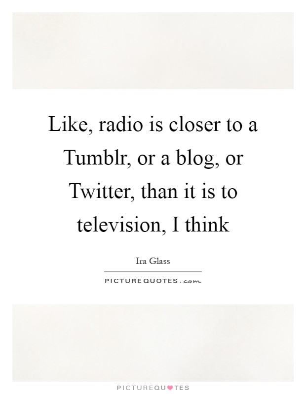 Like, radio is closer to a Tumblr, or a blog, or Twitter, than it is to television, I think Picture Quote #1