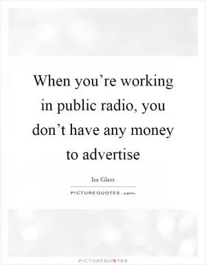 When you’re working in public radio, you don’t have any money to advertise Picture Quote #1