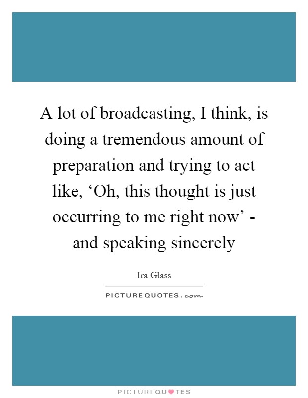 A lot of broadcasting, I think, is doing a tremendous amount of preparation and trying to act like, ‘Oh, this thought is just occurring to me right now' - and speaking sincerely Picture Quote #1