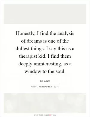 Honestly, I find the analysis of dreams is one of the dullest things. I say this as a therapist kid. I find them deeply uninteresting, as a window to the soul Picture Quote #1