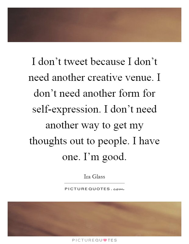 I don't tweet because I don't need another creative venue. I don't need another form for self-expression. I don't need another way to get my thoughts out to people. I have one. I'm good Picture Quote #1
