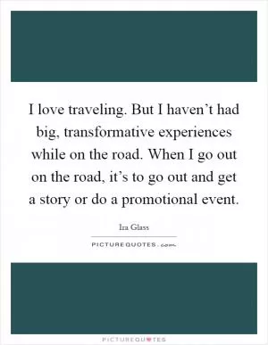 I love traveling. But I haven’t had big, transformative experiences while on the road. When I go out on the road, it’s to go out and get a story or do a promotional event Picture Quote #1