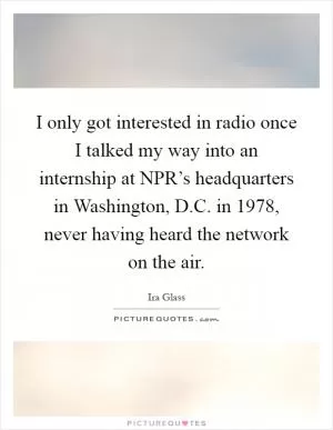I only got interested in radio once I talked my way into an internship at NPR’s headquarters in Washington, D.C. in 1978, never having heard the network on the air Picture Quote #1