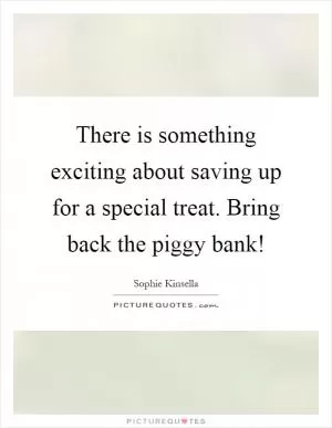 There is something exciting about saving up for a special treat. Bring back the piggy bank! Picture Quote #1