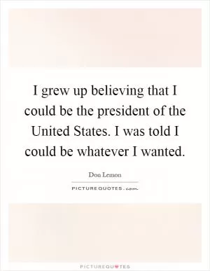 I grew up believing that I could be the president of the United States. I was told I could be whatever I wanted Picture Quote #1