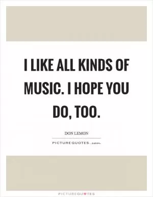 I like all kinds of music. I hope you do, too Picture Quote #1