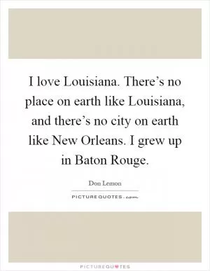 I love Louisiana. There’s no place on earth like Louisiana, and there’s no city on earth like New Orleans. I grew up in Baton Rouge Picture Quote #1
