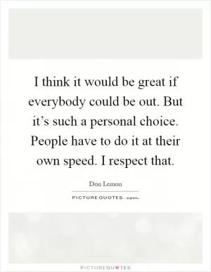 I think it would be great if everybody could be out. But it’s such a personal choice. People have to do it at their own speed. I respect that Picture Quote #1