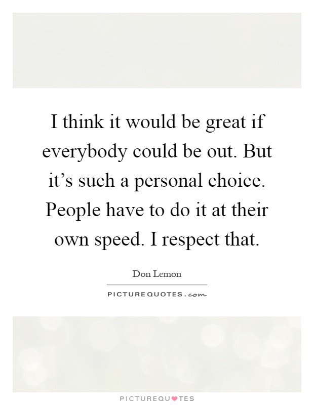 I think it would be great if everybody could be out. But it's such a personal choice. People have to do it at their own speed. I respect that Picture Quote #1
