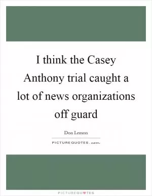 I think the Casey Anthony trial caught a lot of news organizations off guard Picture Quote #1