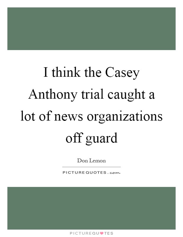 I think the Casey Anthony trial caught a lot of news organizations off guard Picture Quote #1