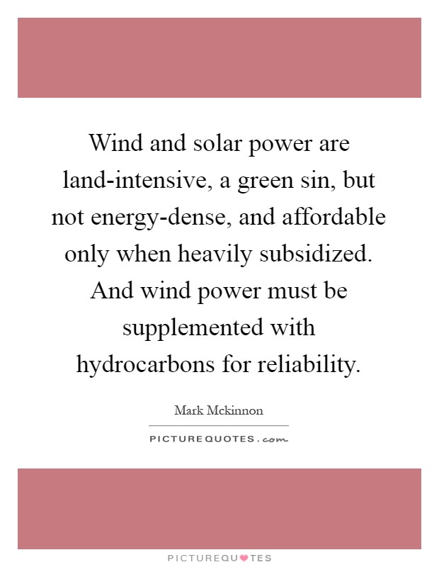 Wind and solar power are land-intensive, a green sin, but not energy-dense, and affordable only when heavily subsidized. And wind power must be supplemented with hydrocarbons for reliability Picture Quote #1