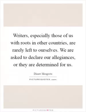 Writers, especially those of us with roots in other countries, are rarely left to ourselves. We are asked to declare our allegiances, or they are determined for us Picture Quote #1