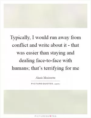 Typically, I would run away from conflict and write about it - that was easier than staying and dealing face-to-face with humans; that’s terrifying for me Picture Quote #1