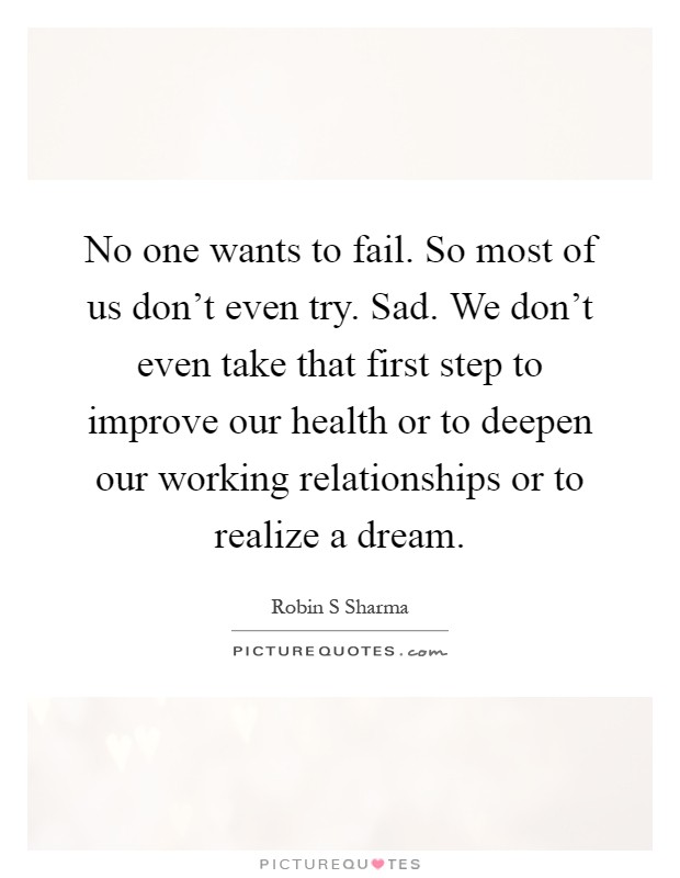 No one wants to fail. So most of us don't even try. Sad. We don't even take that first step to improve our health or to deepen our working relationships or to realize a dream Picture Quote #1