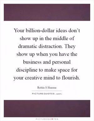 Your billion-dollar ideas don’t show up in the middle of dramatic distraction. They show up when you have the business and personal discipline to make space for your creative mind to flourish Picture Quote #1
