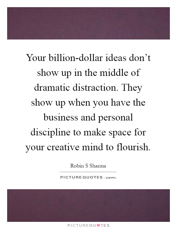 Your billion-dollar ideas don't show up in the middle of dramatic distraction. They show up when you have the business and personal discipline to make space for your creative mind to flourish Picture Quote #1