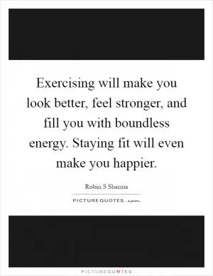 Exercising will make you look better, feel stronger, and fill you with boundless energy. Staying fit will even make you happier Picture Quote #1