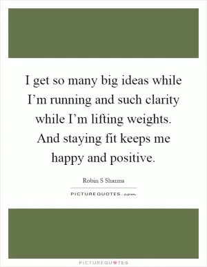 I get so many big ideas while I’m running and such clarity while I’m lifting weights. And staying fit keeps me happy and positive Picture Quote #1