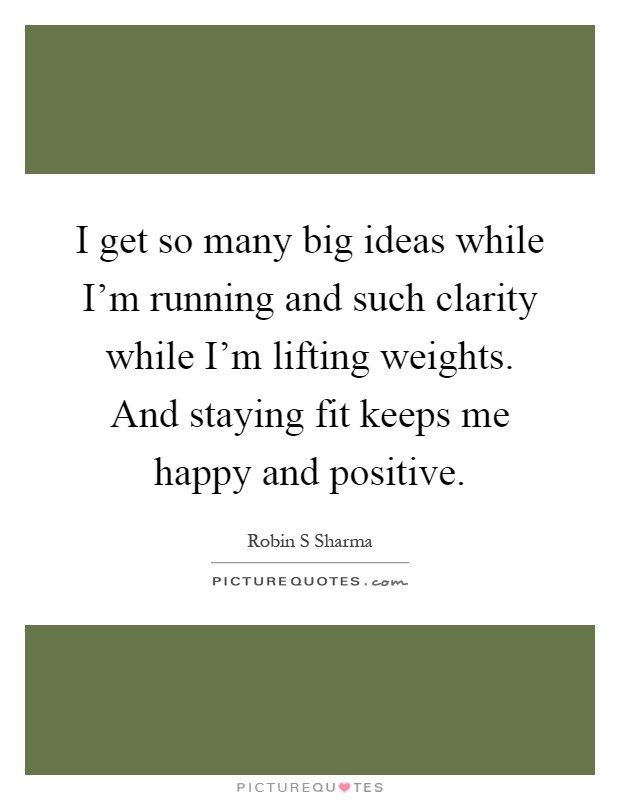 I get so many big ideas while I'm running and such clarity while I'm lifting weights. And staying fit keeps me happy and positive Picture Quote #1