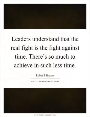 Leaders understand that the real fight is the fight against time. There’s so much to achieve in such less time Picture Quote #1