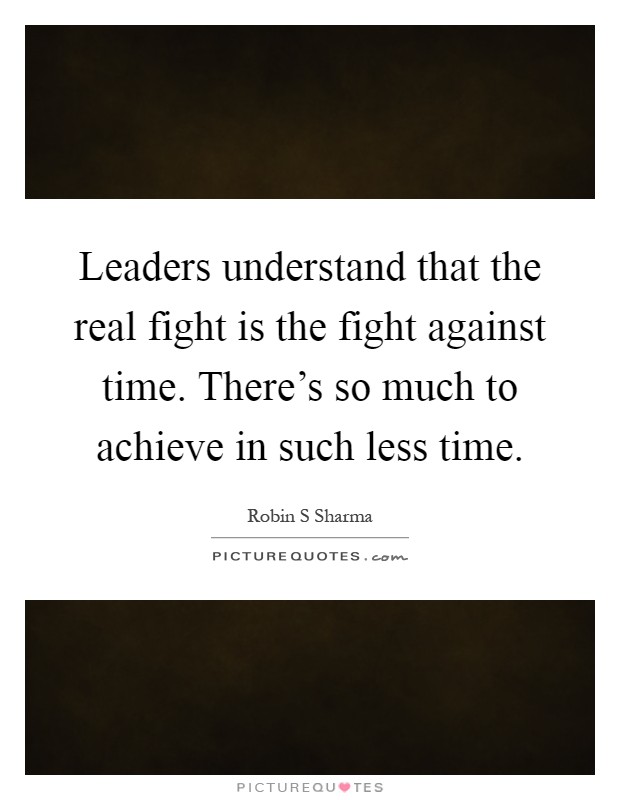 Leaders understand that the real fight is the fight against time. There's so much to achieve in such less time Picture Quote #1