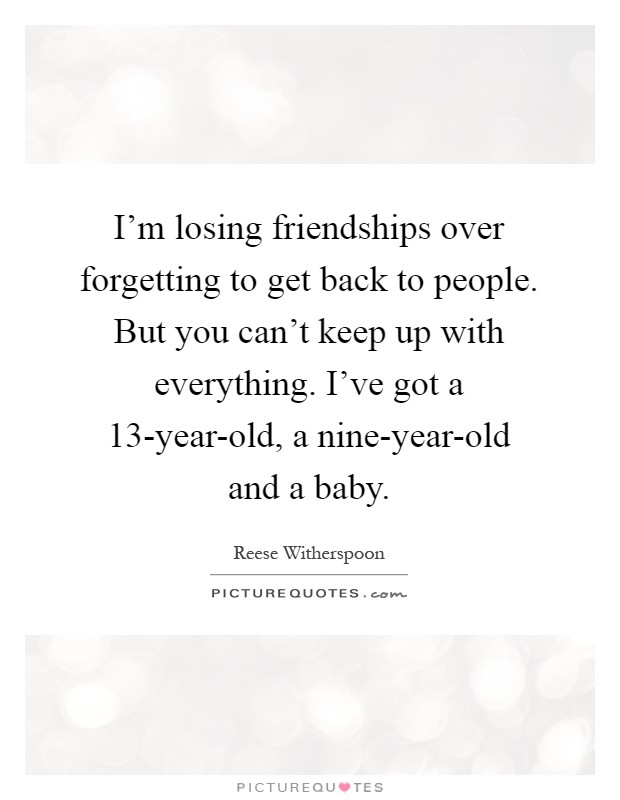 I'm losing friendships over forgetting to get back to people. But you can't keep up with everything. I've got a 13-year-old, a nine-year-old and a baby Picture Quote #1