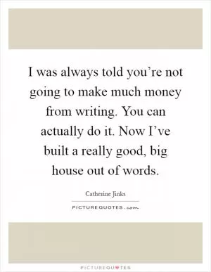 I was always told you’re not going to make much money from writing. You can actually do it. Now I’ve built a really good, big house out of words Picture Quote #1