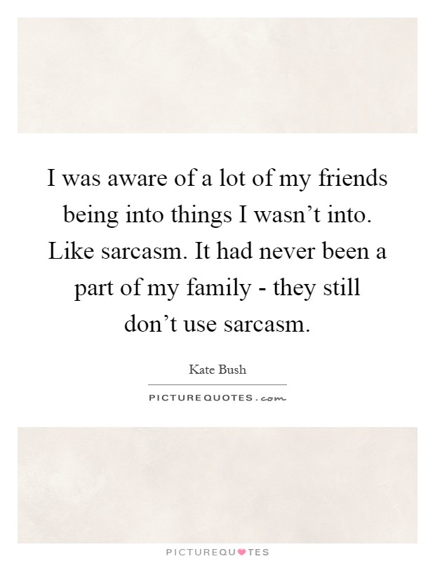 I was aware of a lot of my friends being into things I wasn't into. Like sarcasm. It had never been a part of my family - they still don't use sarcasm Picture Quote #1