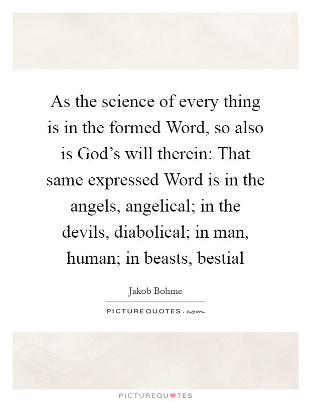 As the science of every thing is in the formed Word, so also is God's will therein: That same expressed Word is in the angels, angelical; in the devils, diabolical; in man, human; in beasts, bestial Picture Quote #1