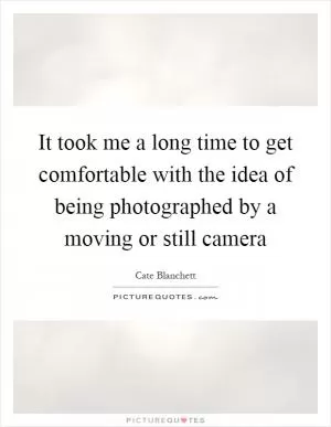 It took me a long time to get comfortable with the idea of being photographed by a moving or still camera Picture Quote #1