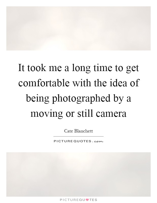 It took me a long time to get comfortable with the idea of being photographed by a moving or still camera Picture Quote #1