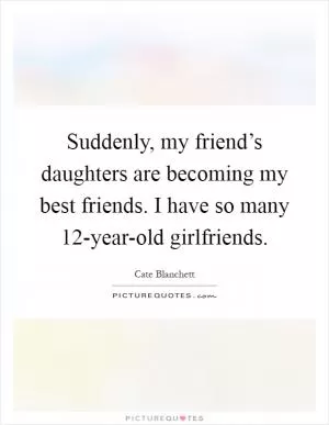 Suddenly, my friend’s daughters are becoming my best friends. I have so many 12-year-old girlfriends Picture Quote #1