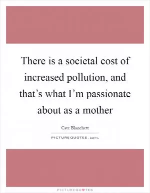 There is a societal cost of increased pollution, and that’s what I’m passionate about as a mother Picture Quote #1