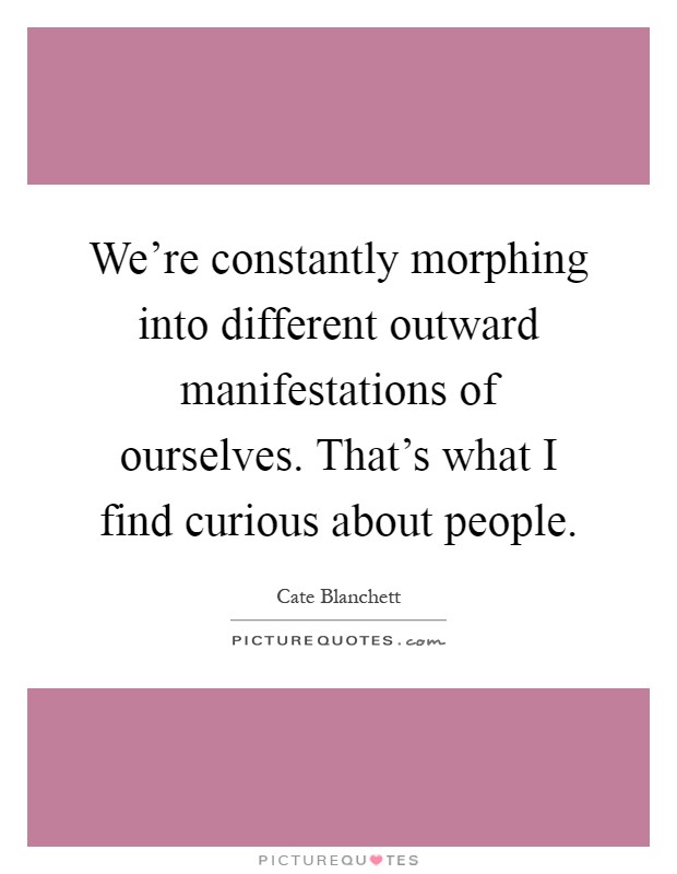 We're constantly morphing into different outward manifestations of ourselves. That's what I find curious about people Picture Quote #1