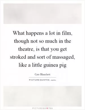 What happens a lot in film, though not so much in the theatre, is that you get stroked and sort of massaged, like a little guinea pig Picture Quote #1