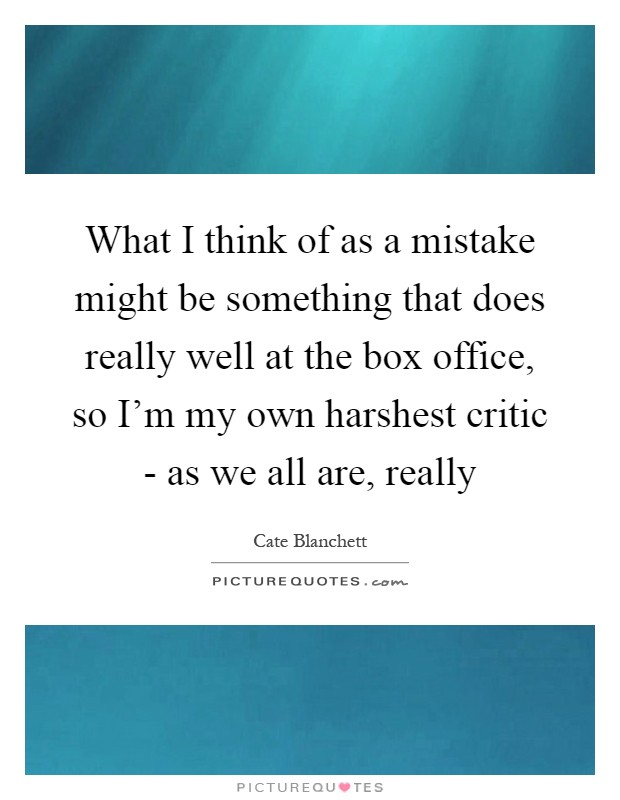 What I think of as a mistake might be something that does really well at the box office, so I'm my own harshest critic - as we all are, really Picture Quote #1