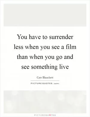You have to surrender less when you see a film than when you go and see something live Picture Quote #1
