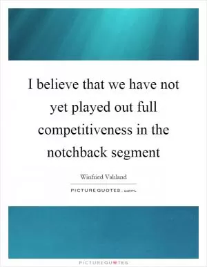 I believe that we have not yet played out full competitiveness in the notchback segment Picture Quote #1