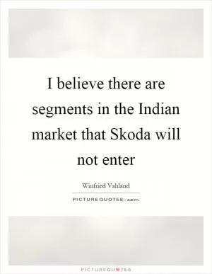 I believe there are segments in the Indian market that Skoda will not enter Picture Quote #1